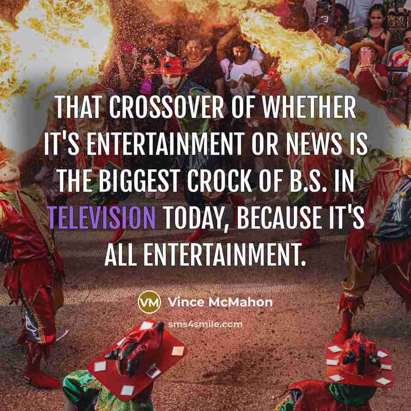 “That crossover of whether it's entertainment or news is the biggest crock of b.s. in television today, because it's all entertainment.” quote by Vince McMahon