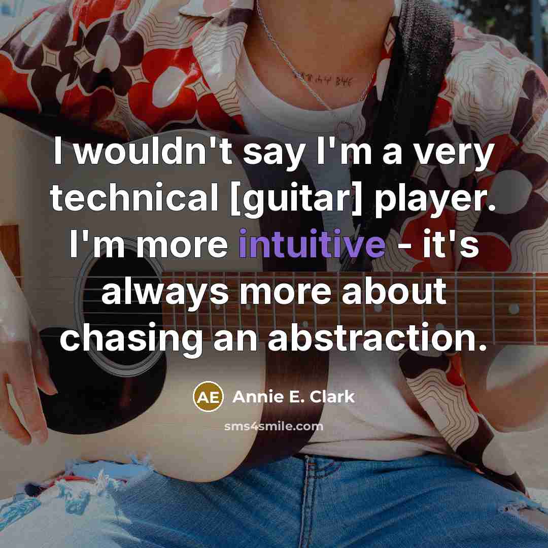 “I wouldn't say I'm a very technical [guitar] player. I'm more intuitive - it's always more about chasing an abstraction.” quote by Annie E. Clark