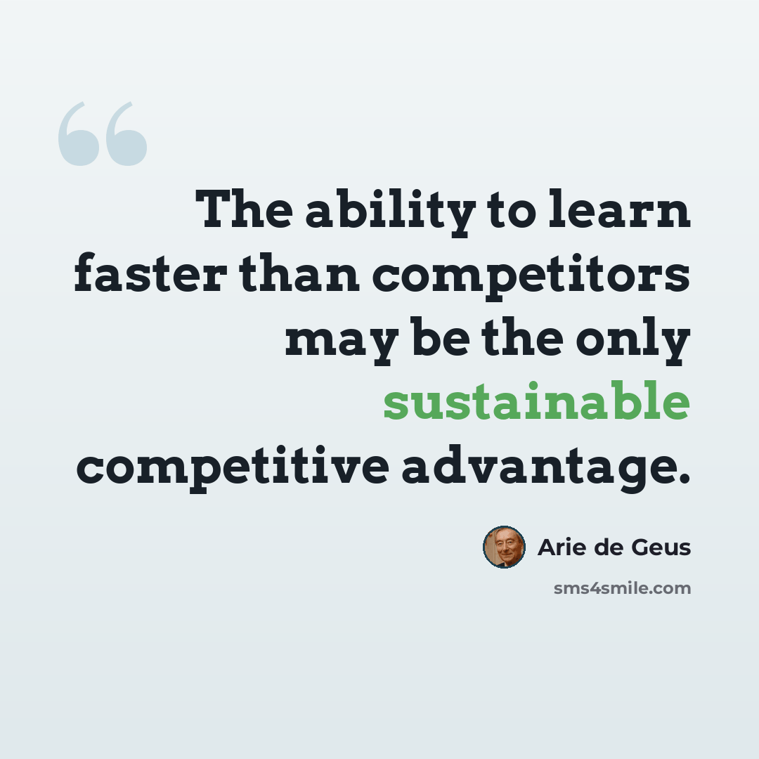 “The ability to learn faster than competitors may be the only sustainable competitive advantage.” quote by Arie de Geus