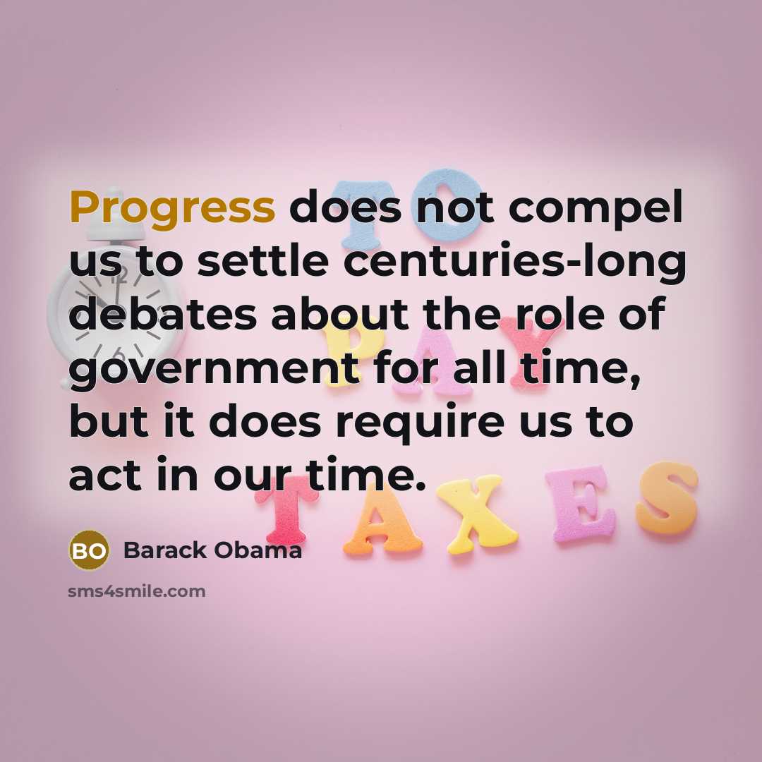 “Progress does not compel us to settle centuries-long debates about the role of government for all time, but it does require us to act in our time.” quote by Barack Obama