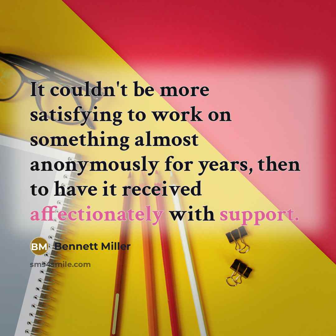 “It couldn't be more satisfying to work on something almost anonymously for years, then to have it received affectionately with support.” quote by Bennett Miller