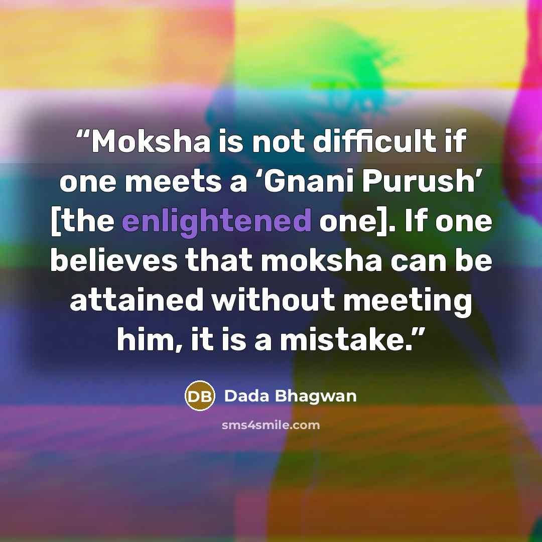 “Moksha is not difficult if one meets a ‘Gnani Purush’ [the enlightened one]. If one believes that moksha can be attained without meeting him, it is a mistake.” quote by Dada Bhagwan