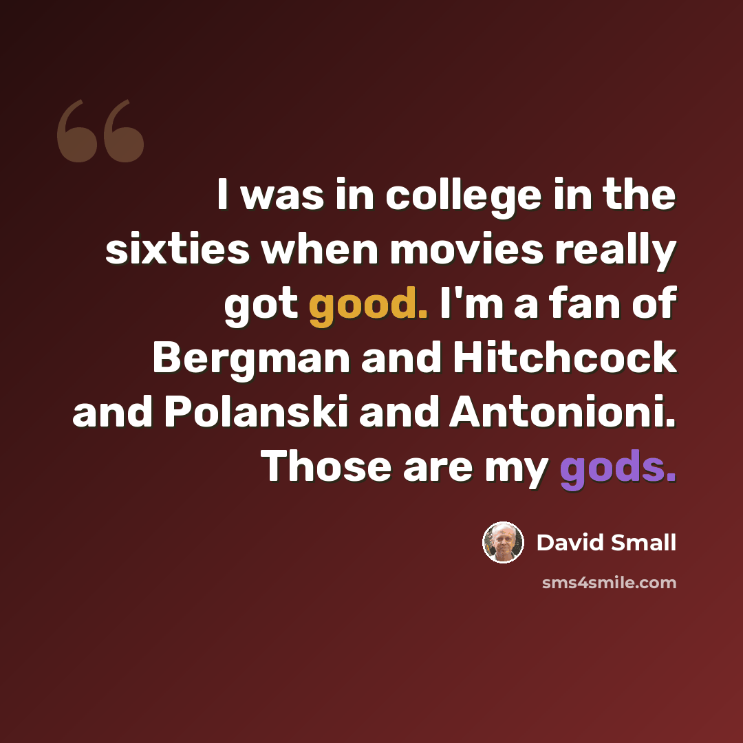 “I was in college in the sixties when movies really got good. I'm a fan of Bergman and Hitchcock and Polanski and Antonioni. Those are my gods.” quote by David Small
