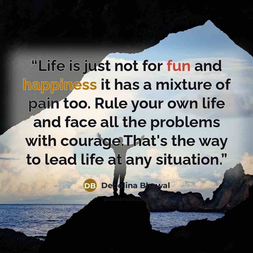 “Life is just not for fun and happiness it has a mixture of pain too. Rule your own life and face all the problems with courage.That's the way to lead life at any situation.” quote by Debolina Bhawal