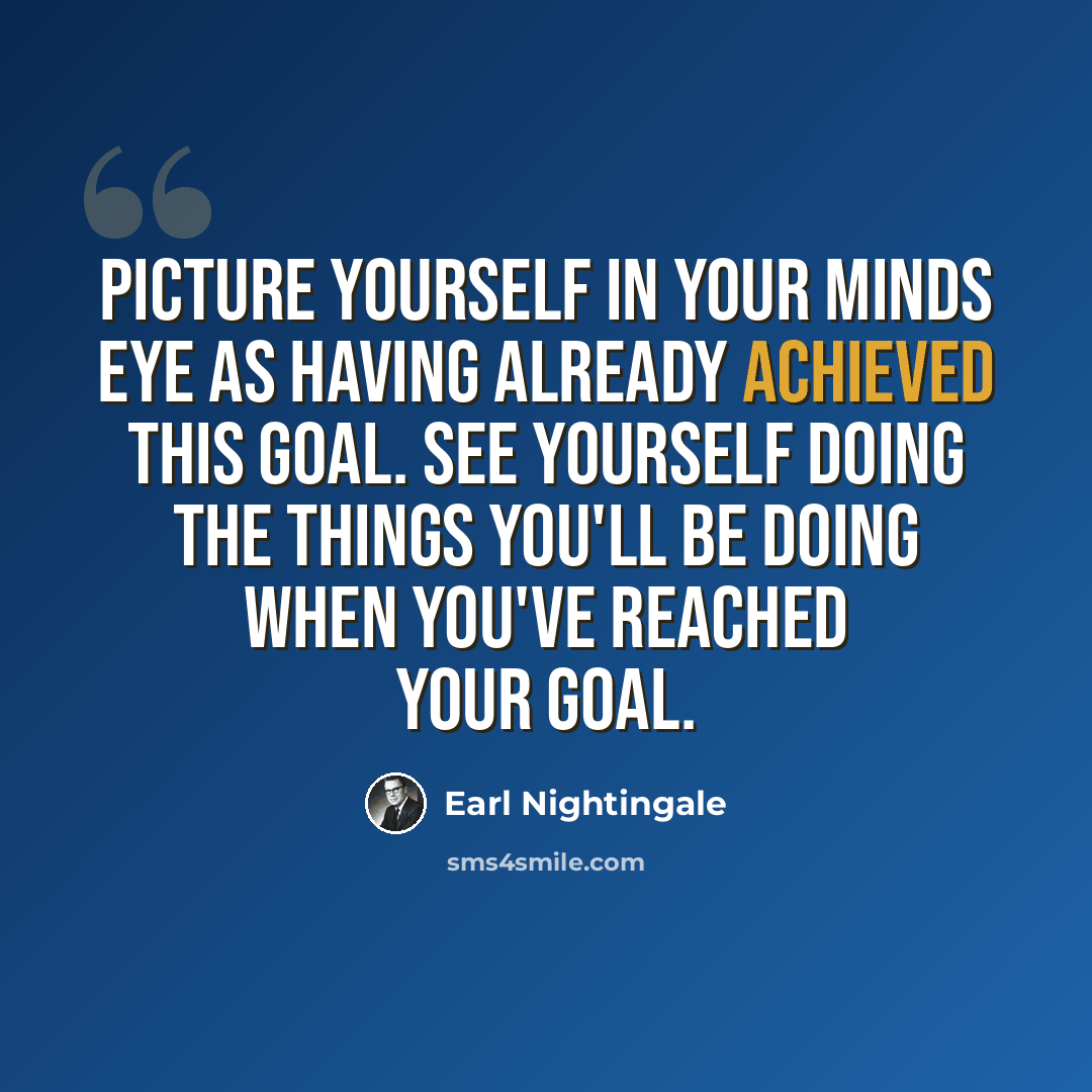 “Picture yourself in your minds eye as having already achieved this goal. See yourself doing the things you'll be doing when you've reached your goal.” quote by Earl Nightingale