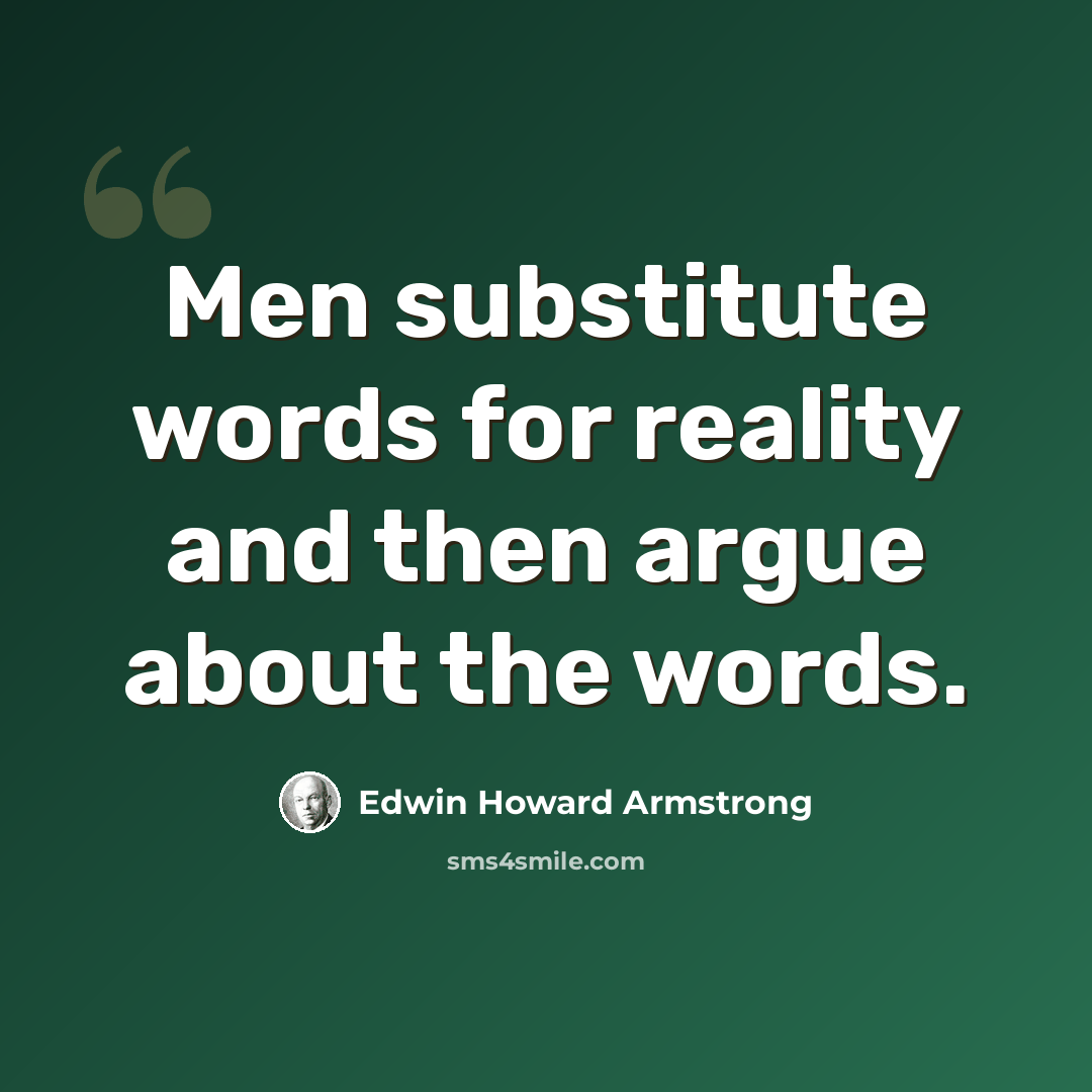 “Men substitute words for reality and then argue about the words.” quote by Edwin Howard Armstrong