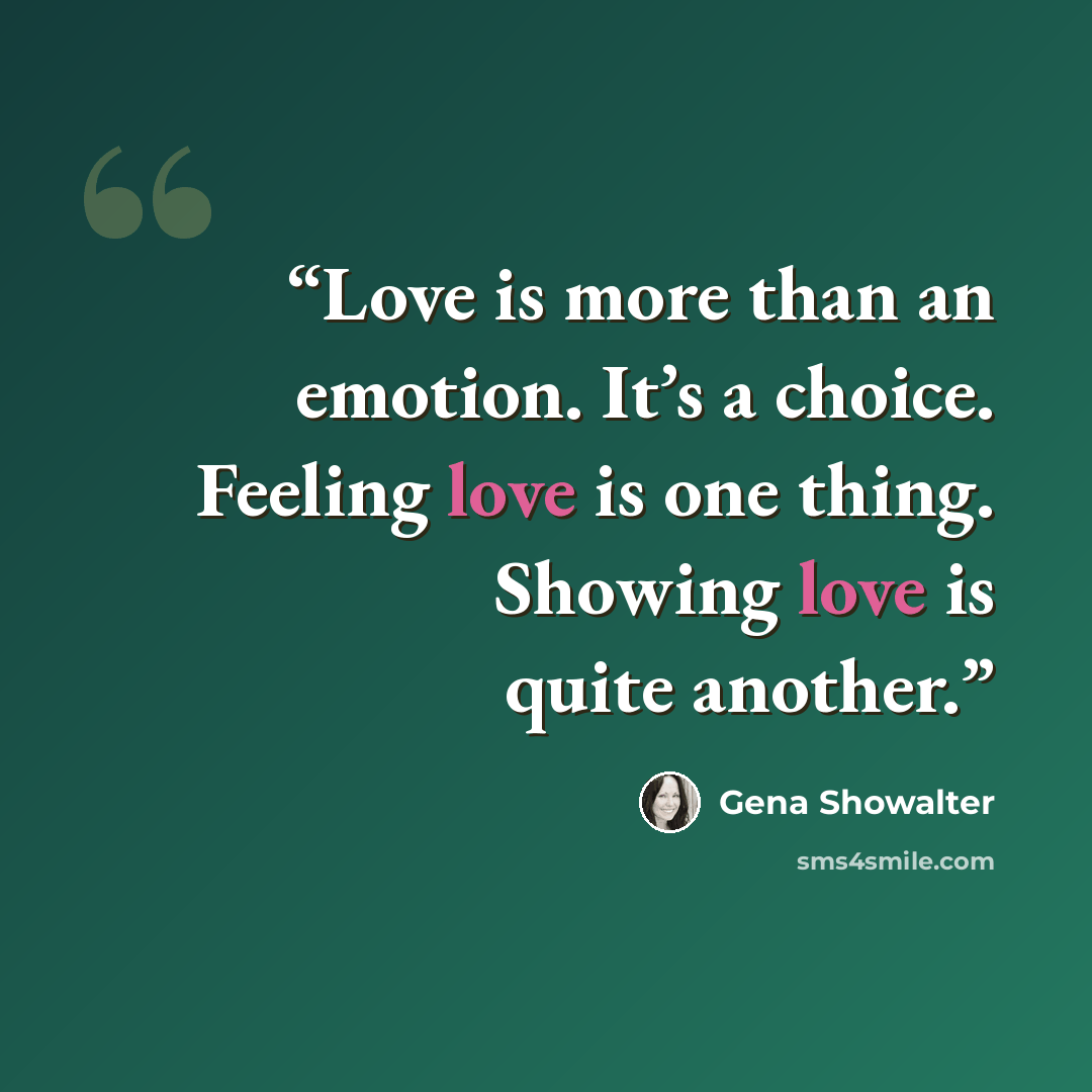 “Love is more than an emotion. It’s a choice. Feeling love is one thing. Showing love is quite another.” quote by Gena Showalter