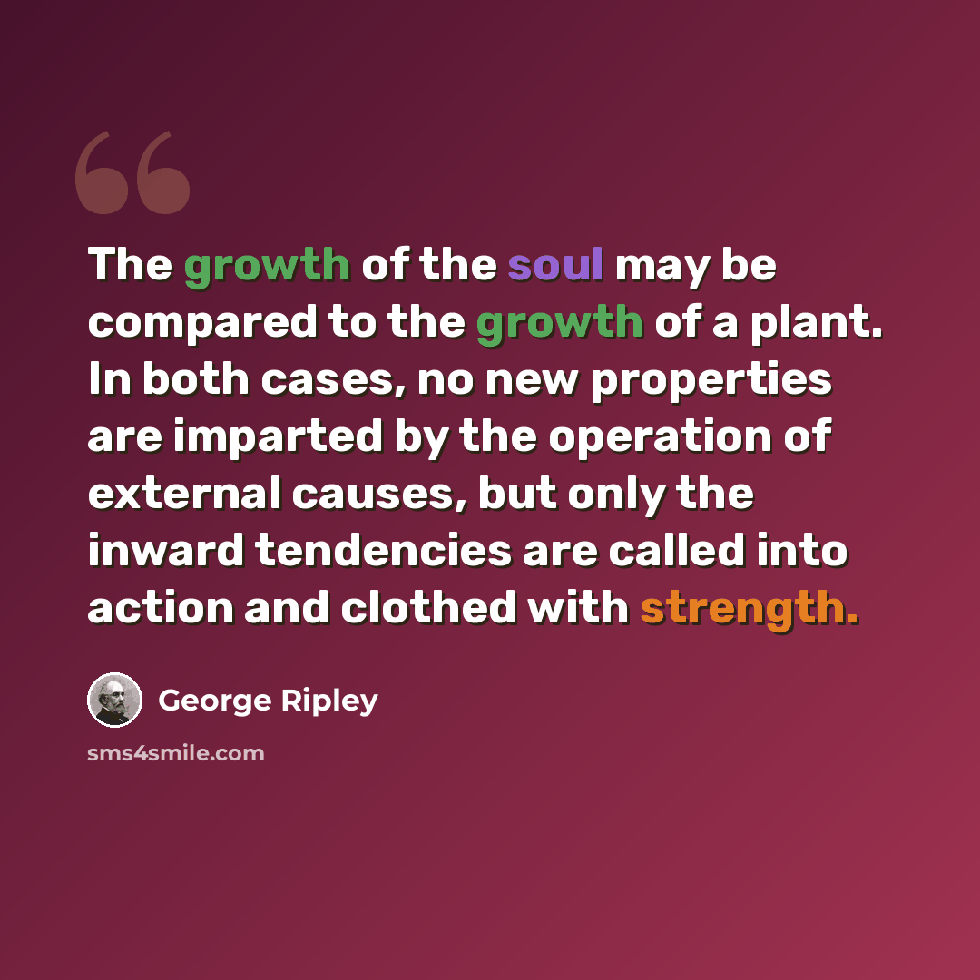 “The growth of the soul may be compared to the growth of a plant. In both cases, no new properties are imparted by the operation of external causes, but only the inward tendencies are called into action and clothed with strength.” quote by George Ripley