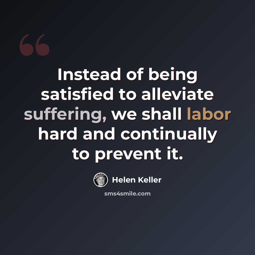 “Instead of being satisfied to alleviate suffering, we shall labor hard and continually to prevent it.” quote by Helen Keller
