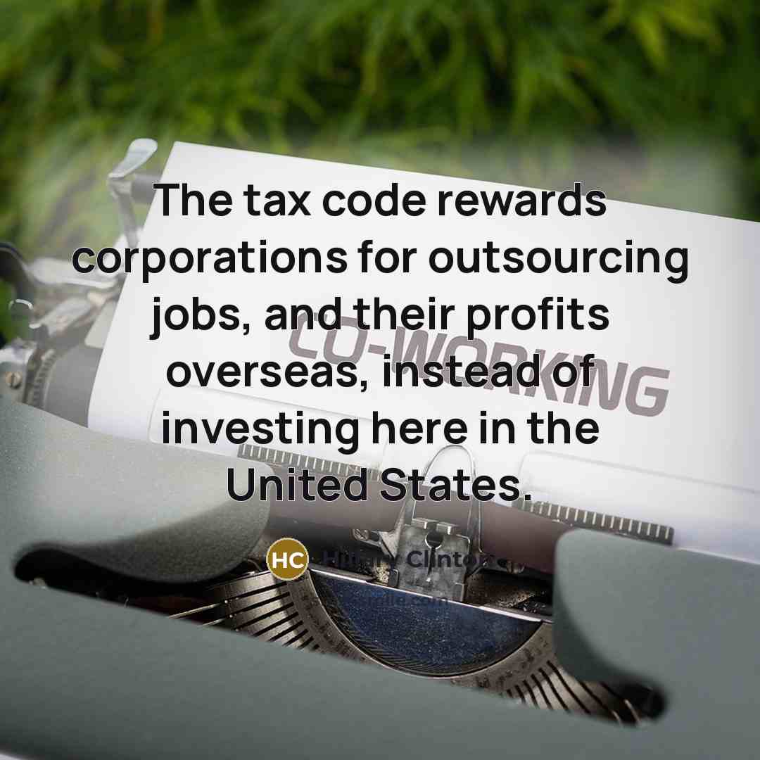 “The tax code rewards corporations for outsourcing jobs, and their profits overseas, instead of investing here in the United States.” quote by Hillary Clinton