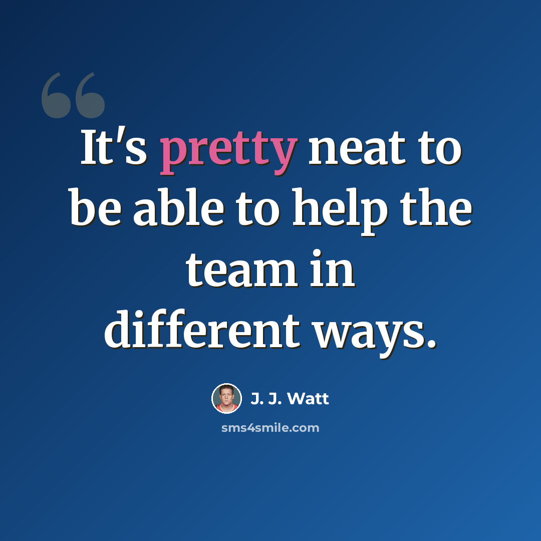 “It's pretty neat to be able to help the team in different ways.” quote by J. J. Watt