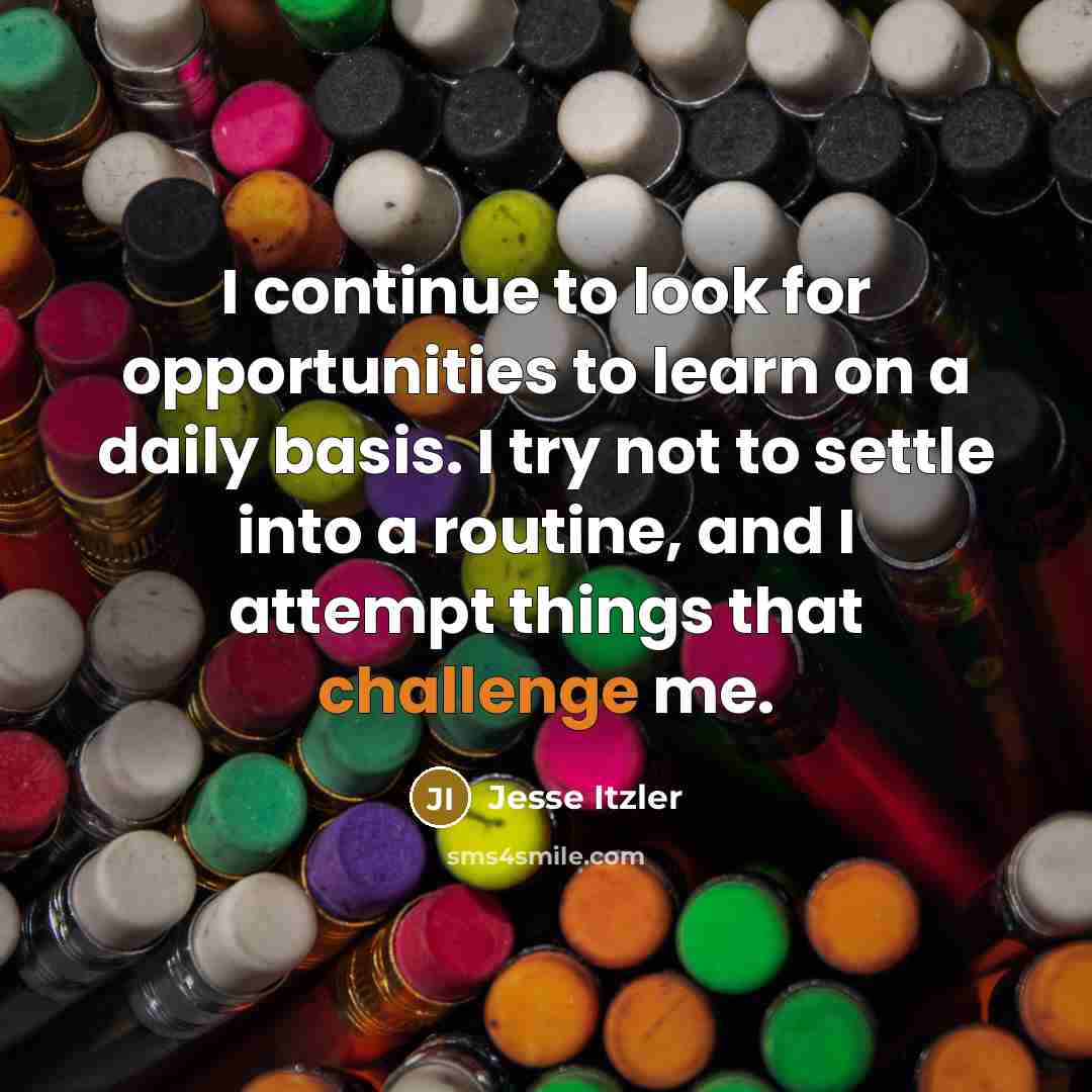 “I continue to look for opportunities to learn on a daily basis. I try not to settle into a routine, and I attempt things that challenge me.” quote by Jesse Itzler