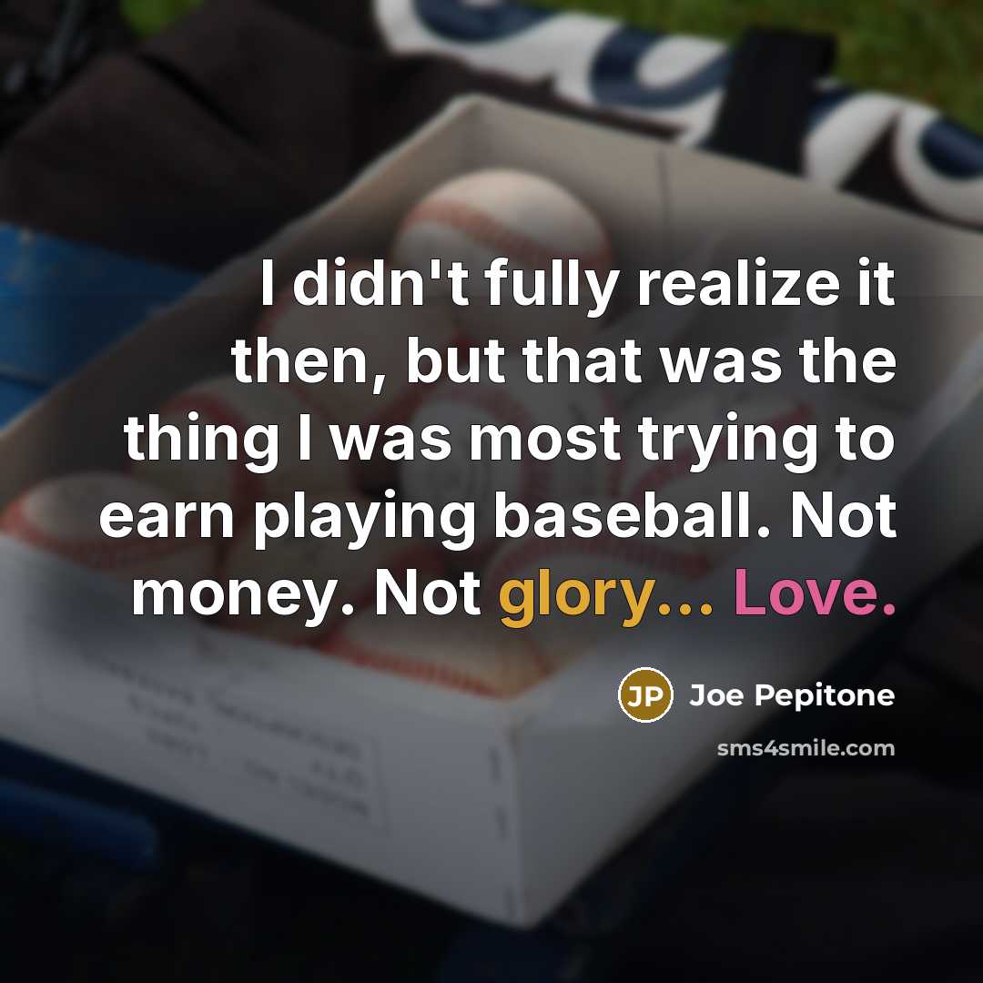“I didn't fully realize it then, but that was the thing I was most trying to earn playing baseball. Not money. Not glory... Love.” quote by Joe Pepitone