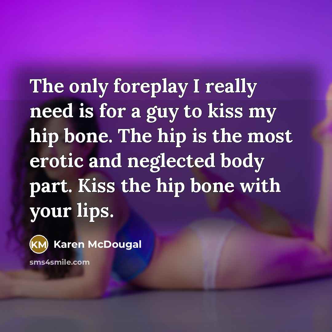“The only foreplay I really need is for a guy to kiss my hip bone. The hip is the most erotic and neglected body part. Kiss the hip bone with your lips.” quote by Karen McDougal