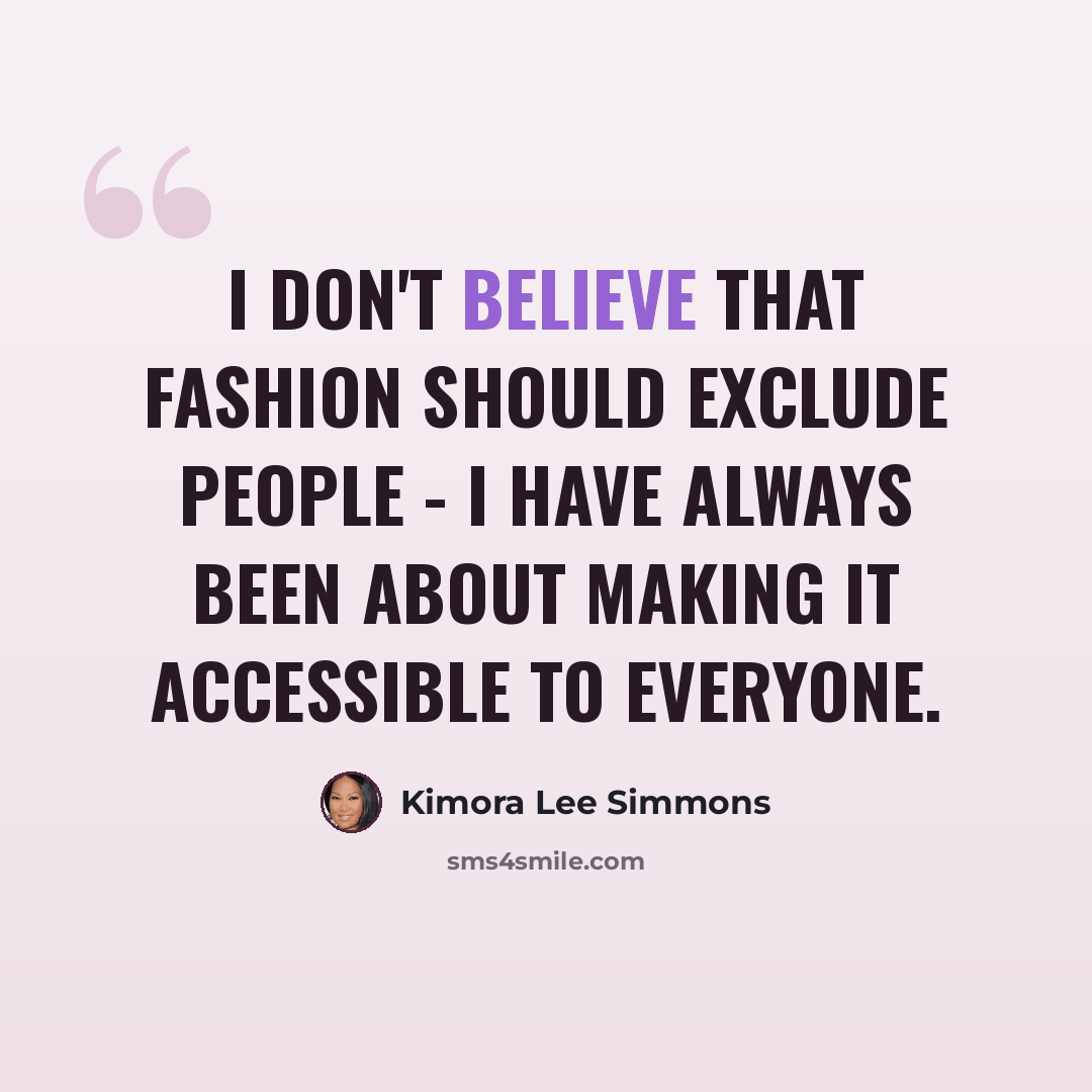 “I don't believe that fashion should exclude people - I have always been about making it accessible to everyone.” quote by Kimora Lee Simmons