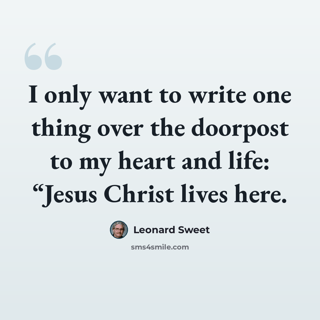 “I only want to write one thing over the doorpost to my heart and life: “Jesus Christ lives here.” quote by Leonard Sweet