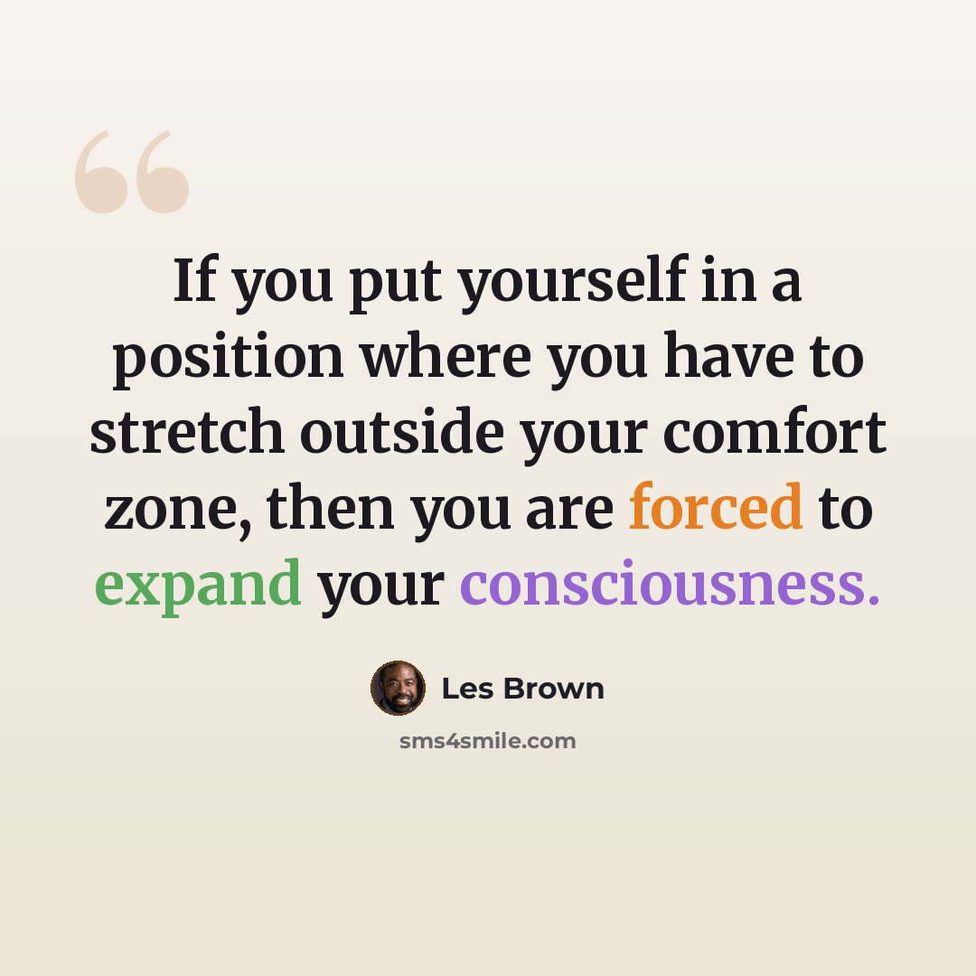 “If you put yourself in a position where you have to stretch outside your comfort zone, then you are forced to expand your consciousness.” quote by Les Brown