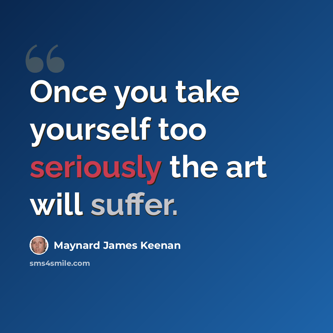 “Once you take yourself too seriously the art will suffer.” quote by Maynard James Keenan