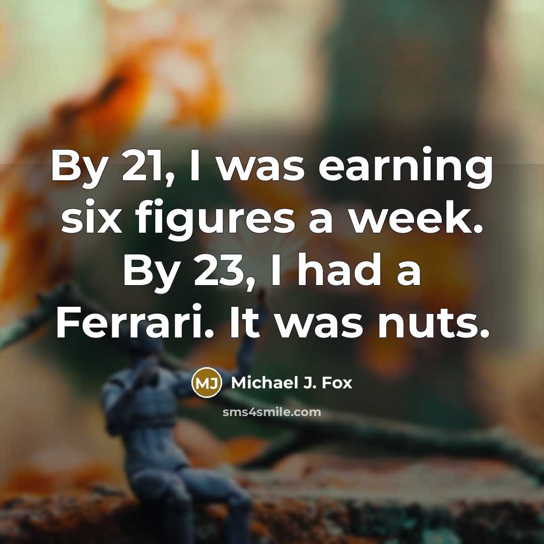 “By 21, I was earning six figures a week. By 23, I had a Ferrari. It was nuts.” quote by Michael J. Fox