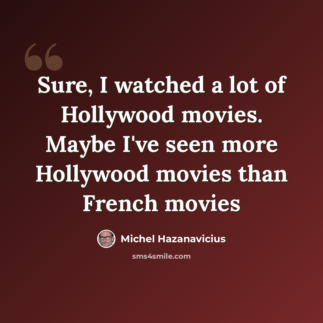 “Sure, I watched a lot of Hollywood movies. Maybe I've seen more Hollywood movies than French movies” quote by Michel Hazanavicius