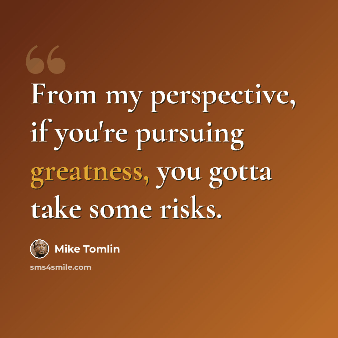 “From my perspective, if you're pursuing greatness, you gotta take some risks.” quote by Mike Tomlin