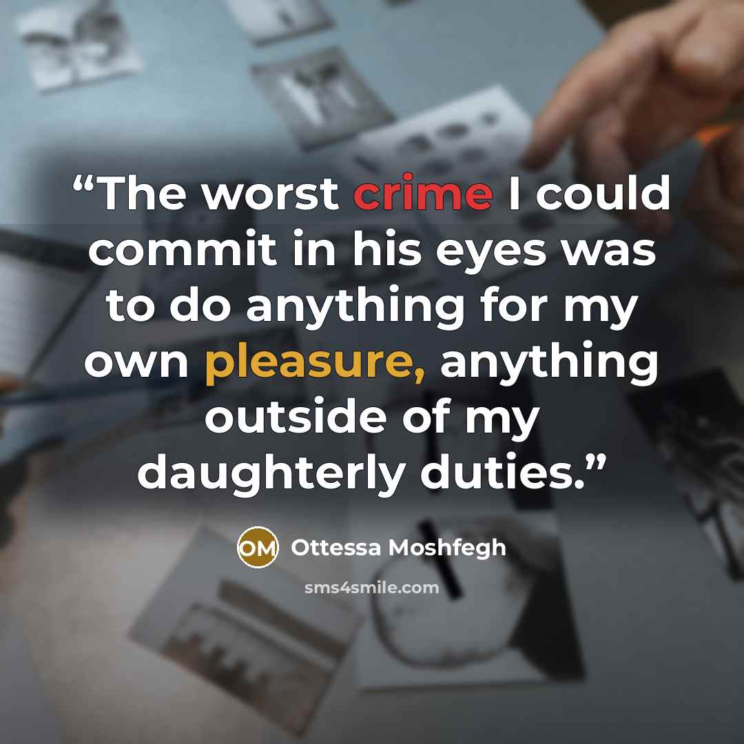 “The worst crime I could commit in his eyes was to do anything for my own pleasure, anything outside of my daughterly duties.” quote by Ottessa Moshfegh