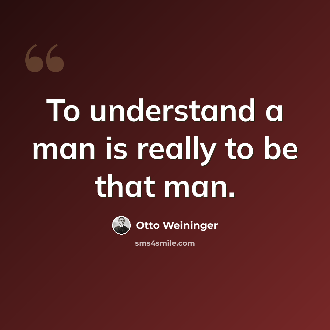 “To understand a man is really to be that man.” quote by Otto Weininger