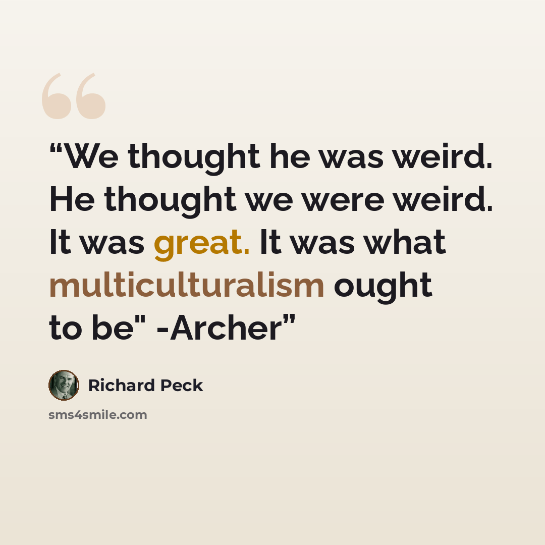 “We thought he was weird. He thought we were weird. It was great. It was what multiculturalism ought to be" -Archer” quote by Richard Peck