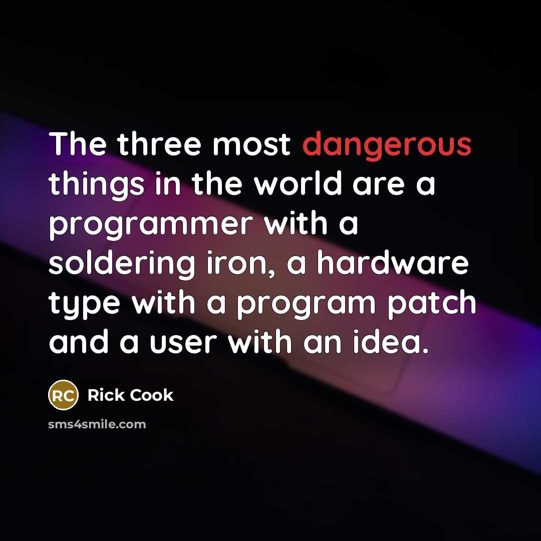 “The three most dangerous things in the world are a programmer with a soldering iron, a hardware type with a program patch and a user with an idea.” quote by Rick Cook