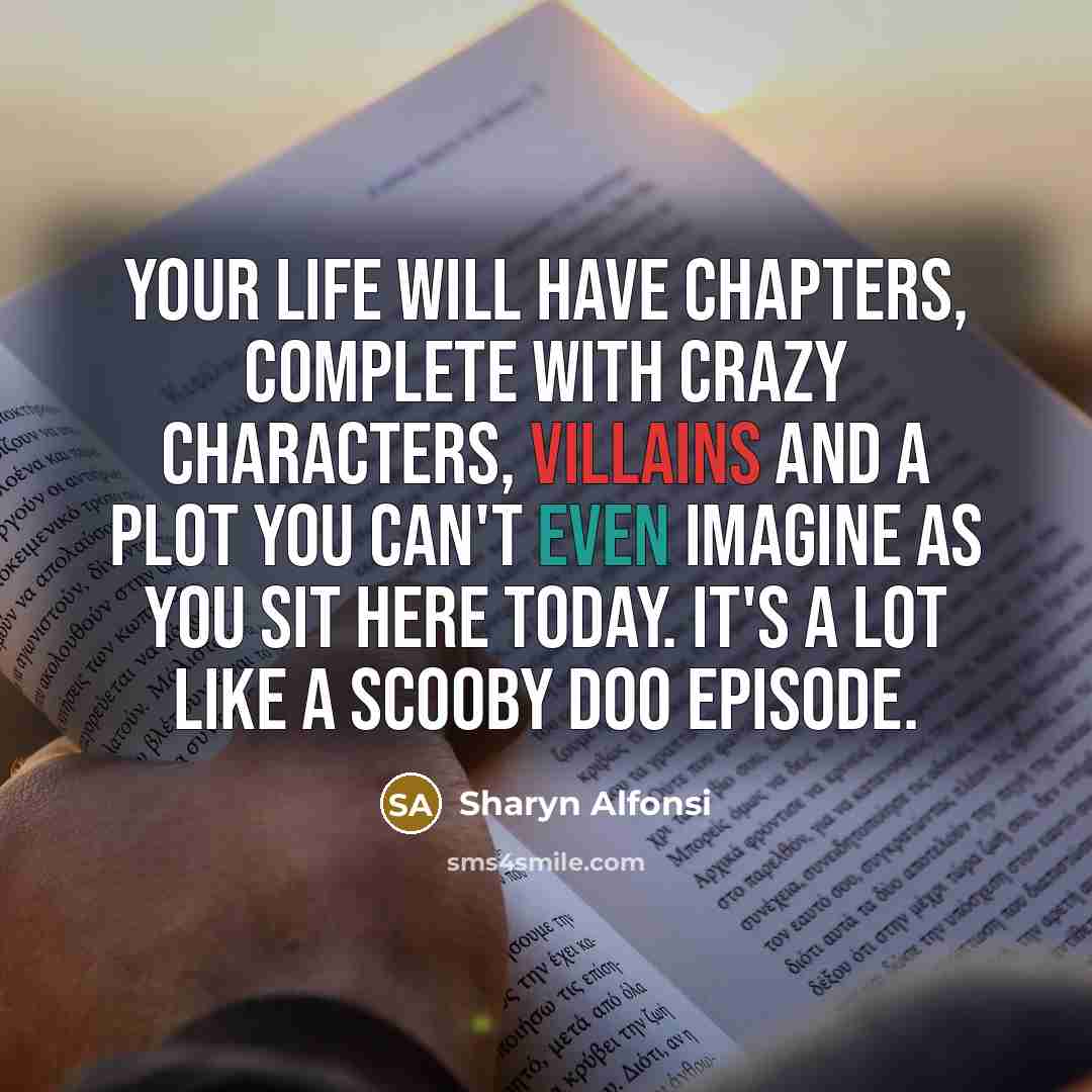 “Your life will have chapters, complete with crazy characters, villains and a plot you can't even imagine as you sit here today. It's a lot like a Scooby Doo episode.” quote by Sharyn Alfonsi