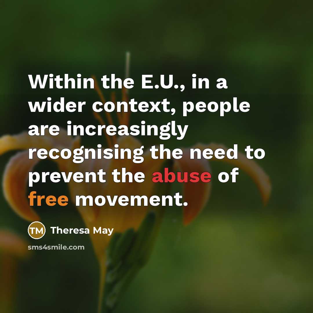 “Within the E.U., in a wider context, people are increasingly recognising the need to prevent the abuse of free movement.” quote by Theresa May