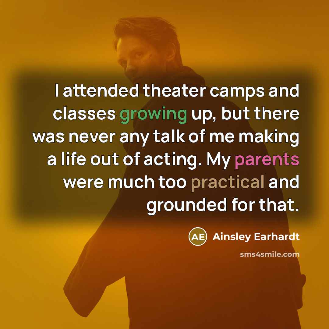 “I attended theater camps and classes growing up, but there was never any talk of me making a life out of acting. My parents were much too practical and grounded for that.” quote by Ainsley Earhardt