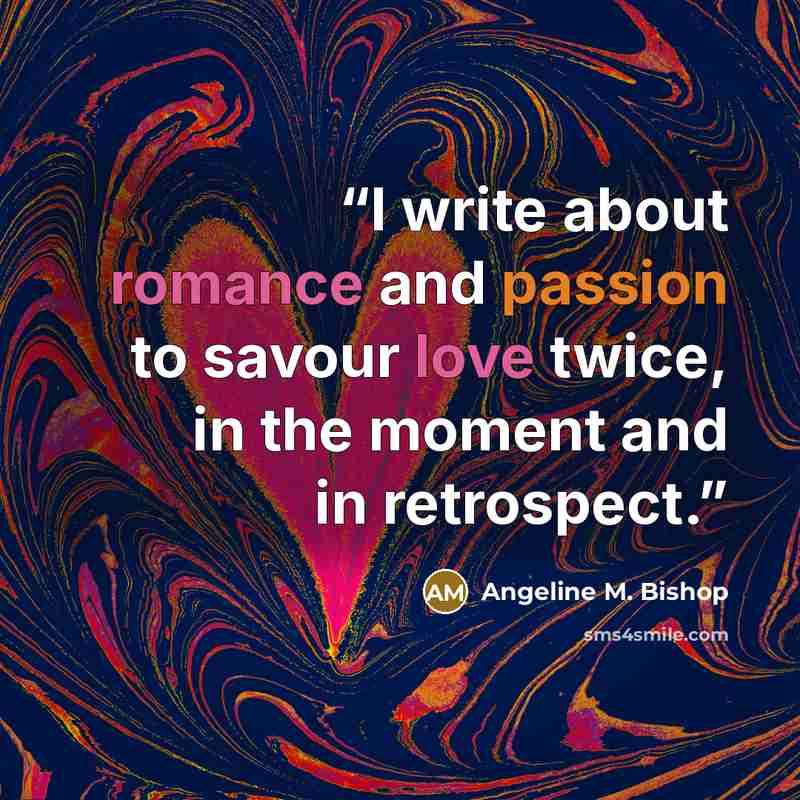 “I write about romance and passion to savour love twice, in the moment and in retrospect.” quote by Angeline M. Bishop
