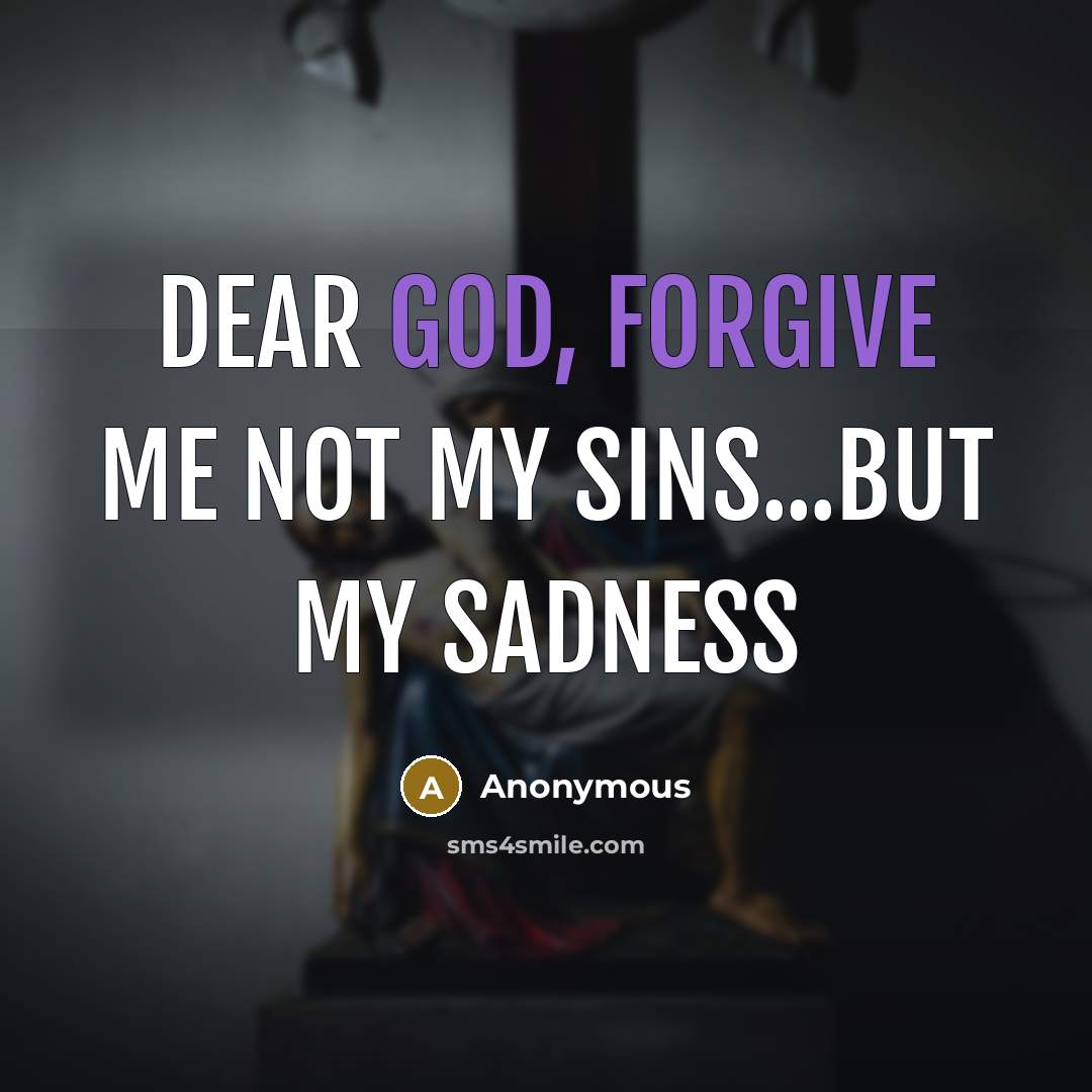 “Dear God, forgive me not my sins...but my sadness” quote by Anonymous