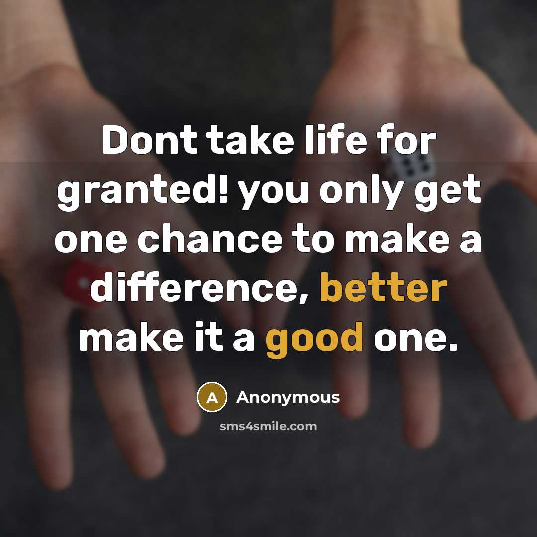 “Dont take life for granted! you only get one chance to make a difference, better make it a good one.” quote by Anonymous