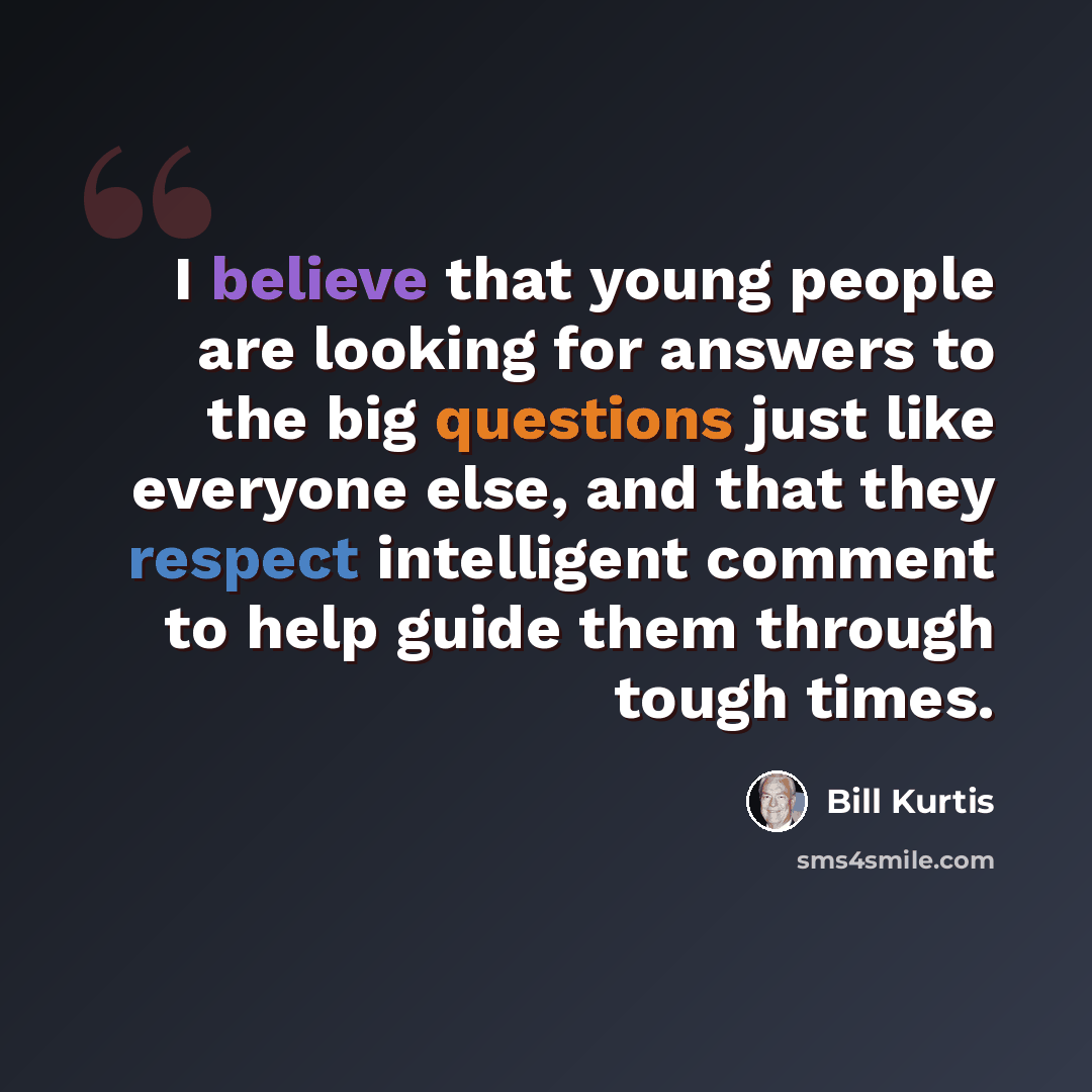 “I believe that young people are looking for answers to the big questions just like everyone else, and that they respect intelligent comment to help guide them through tough times.” quote by Bill Kurtis
