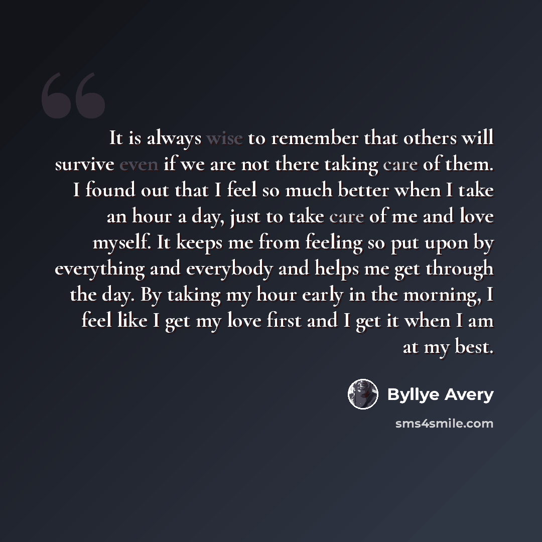 “It is always wise to remember that others will survive even if we are not there taking care of them. I found out that I feel so much better when I take an hour a day, just to take care of me and love myself. It keeps me from feeling so put upon by everything and everybody and helps me get through…” quote by Byllye Avery