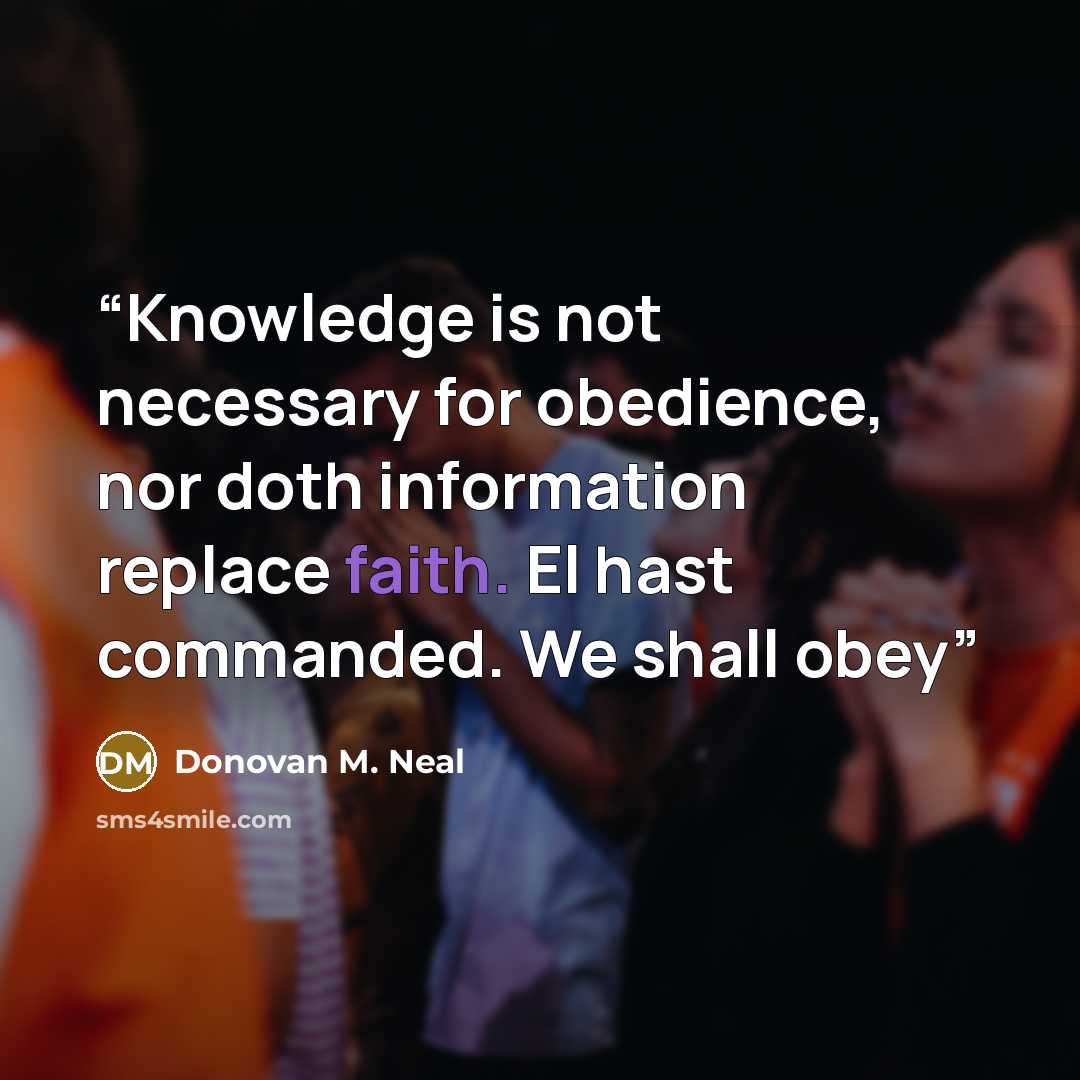 “Knowledge is not necessary for obedience, nor doth information replace faith. El hast commanded. We shall obey” quote by Donovan M. Neal