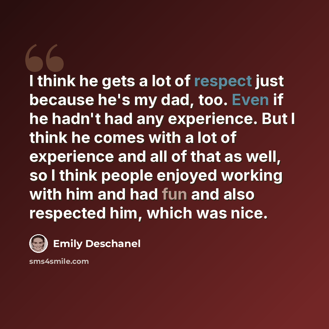 “I think he gets a lot of respect just because he's my dad, too. Even if he hadn't had any experience. But I think he comes with a lot of experience and all of that as well, so I think people enjoyed working with him and had fun and also respected him, which was nice.” quote by Emily Deschanel