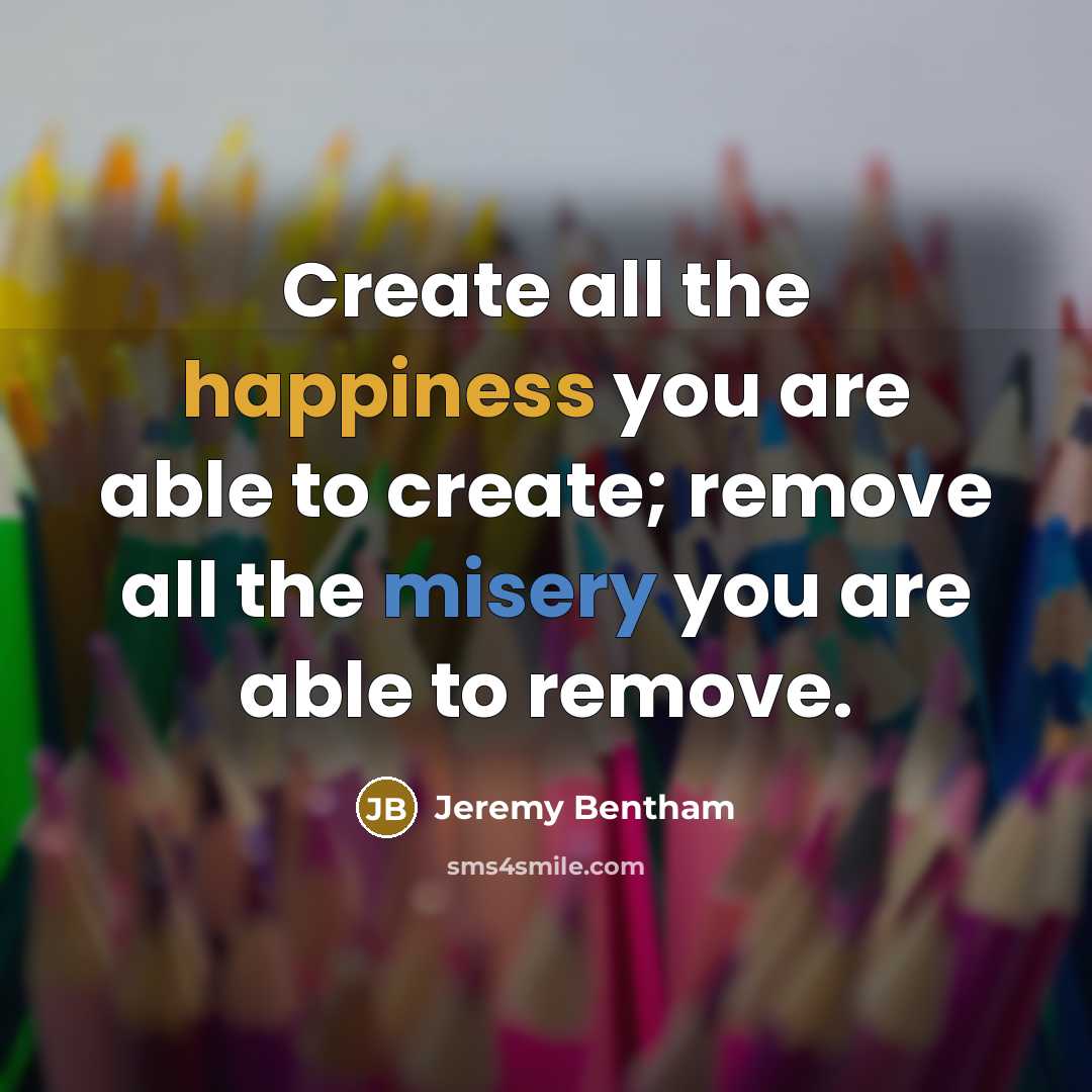 “Create all the happiness you are able to create; remove all the misery you are able to remove.” quote by Jeremy Bentham
