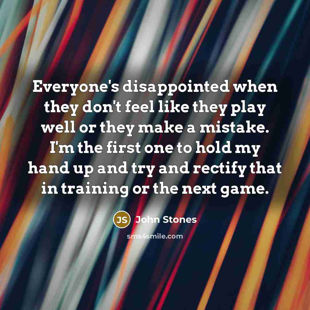 “Everyone's disappointed when they don't feel like they play well or they make a mistake. I'm the first one to hold my hand up and try and rectify that in training or the next game.” quote by John Stones