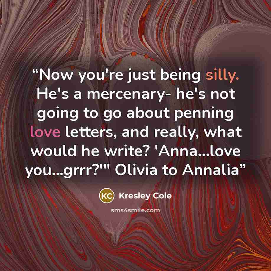 “Now you're just being silly. He's a mercenary- he's not going to go about penning love letters, and really, what would he write? 'Anna...love you...grrr?'" Olivia to Annalia” quote by Kresley Cole