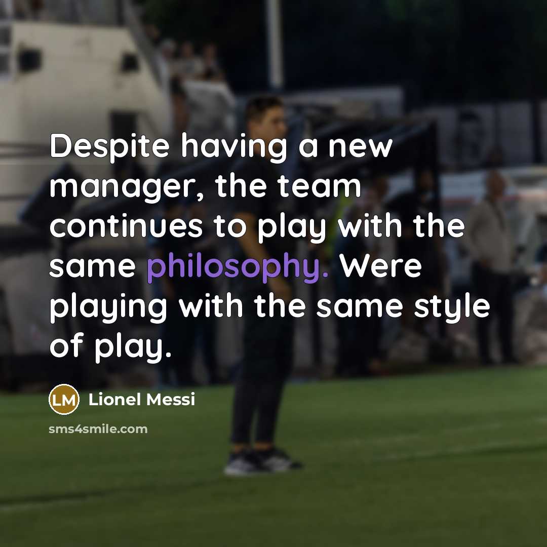 “Despite having a new manager, the team continues to play with the same philosophy. Were playing with the same style of play.” quote by Lionel Messi