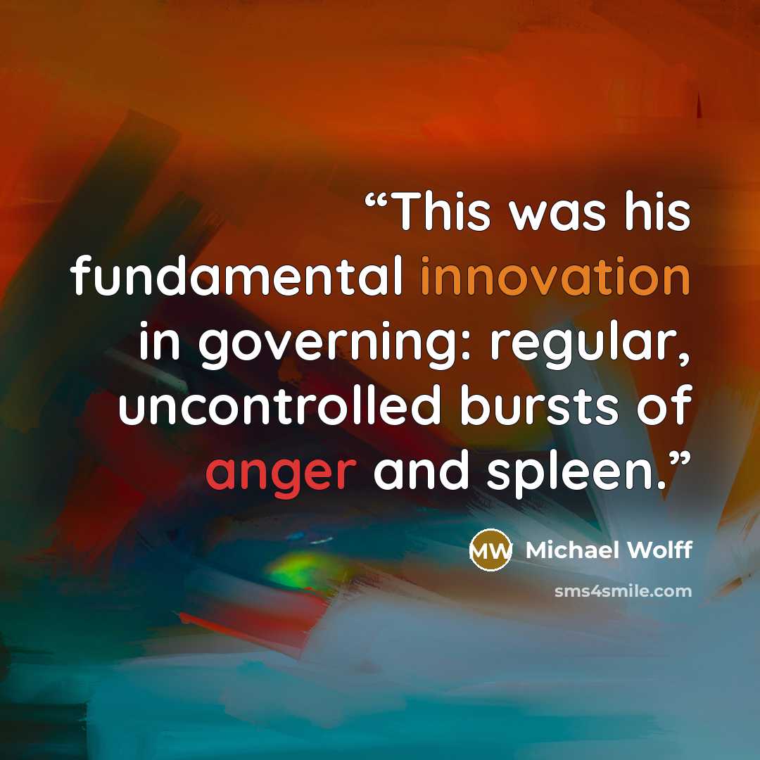 “This was his fundamental innovation in governing: regular, uncontrolled bursts of anger and spleen.” quote by Michael Wolff