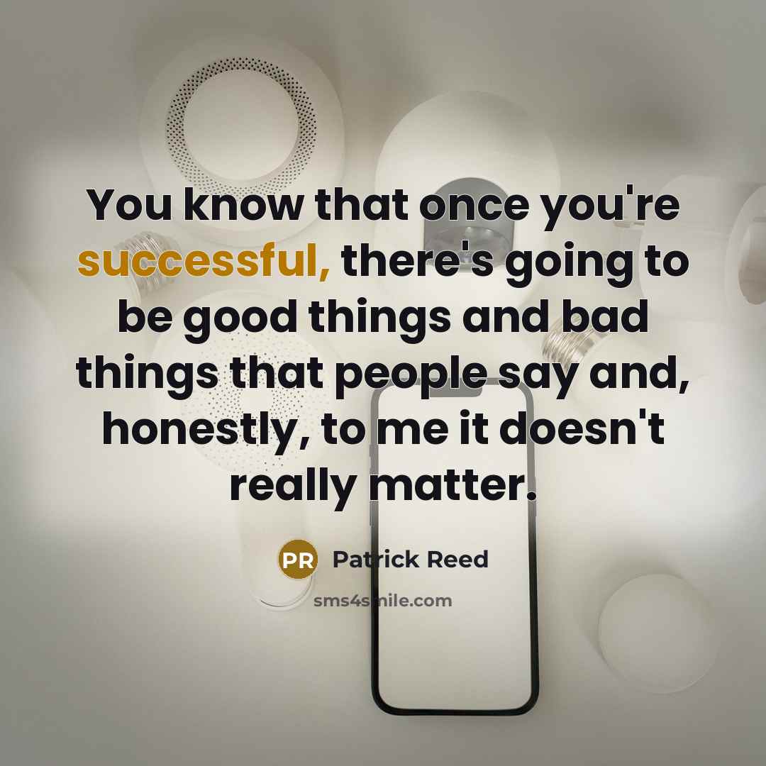 “You know that once you're successful, there's going to be good things and bad things that people say and, honestly, to me it doesn't really matter.” quote by Patrick Reed