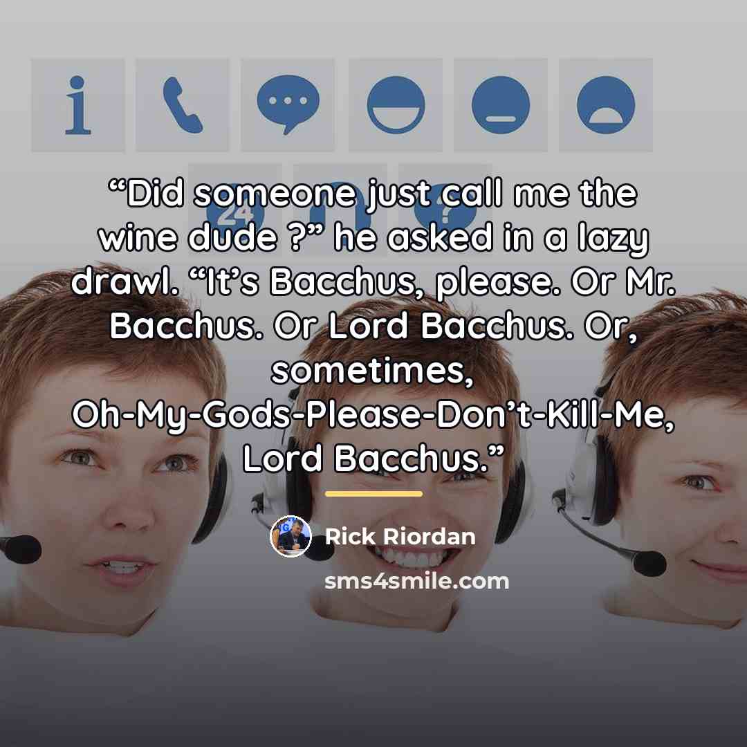 “Did someone just call me the wine dude ?” he asked in a lazy drawl. “It’s Bacchus, please. Or Mr. Bacchus. Or Lord Bacchus. Or, sometimes, Oh-My-Gods-Please-Don’t-Kill-Me, Lord Bacchus.” quote by Rick Riordan