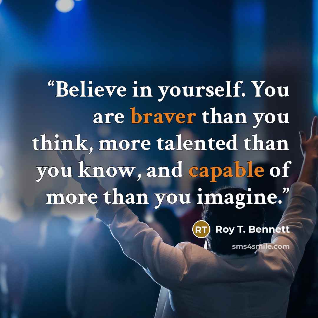 “Believe in yourself. You are braver than you think, more talented than you know, and capable of more than you imagine.” quote by Roy T. Bennett