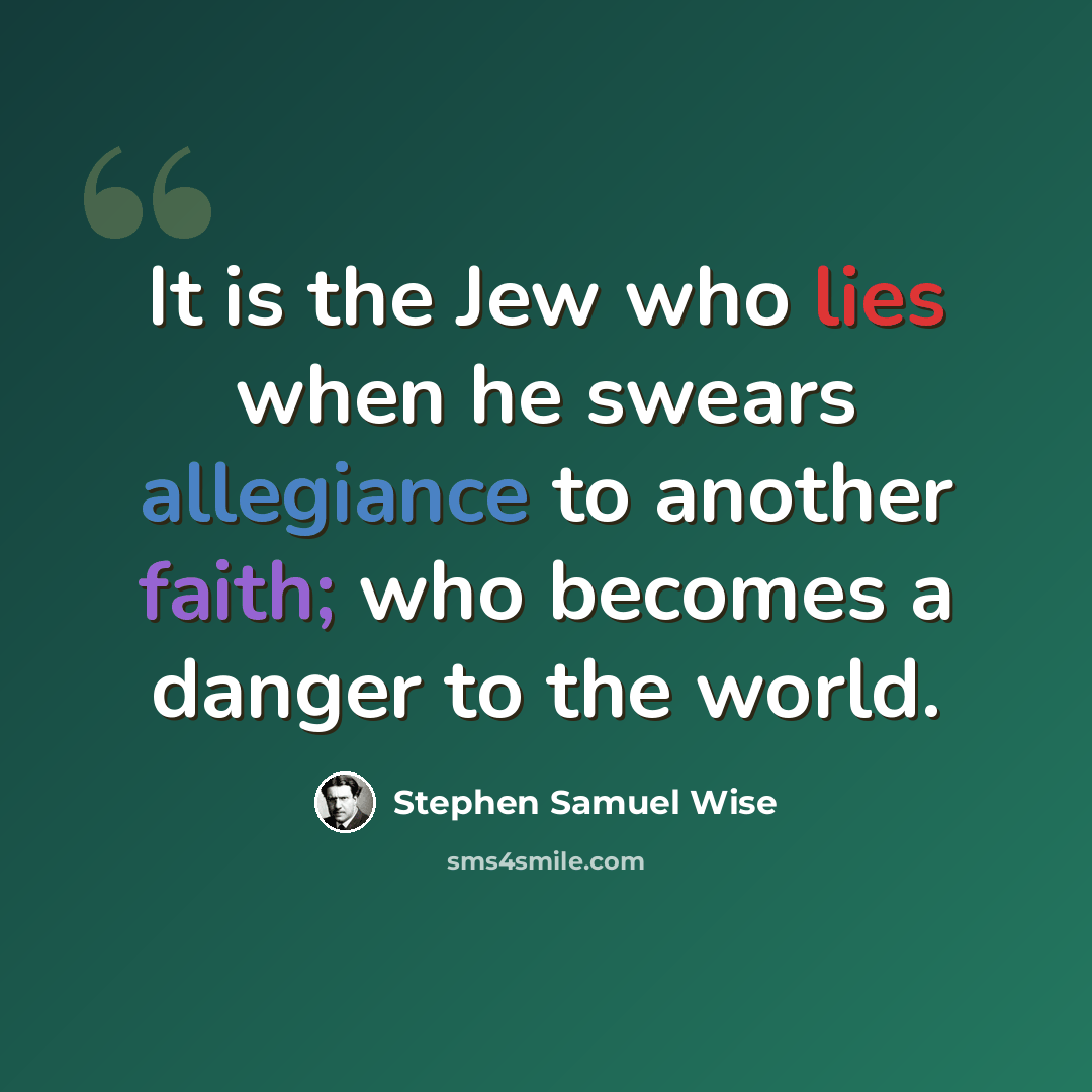 “It is the Jew who lies when he swears allegiance to another faith; who becomes a danger to the world.” quote by Stephen Samuel Wise