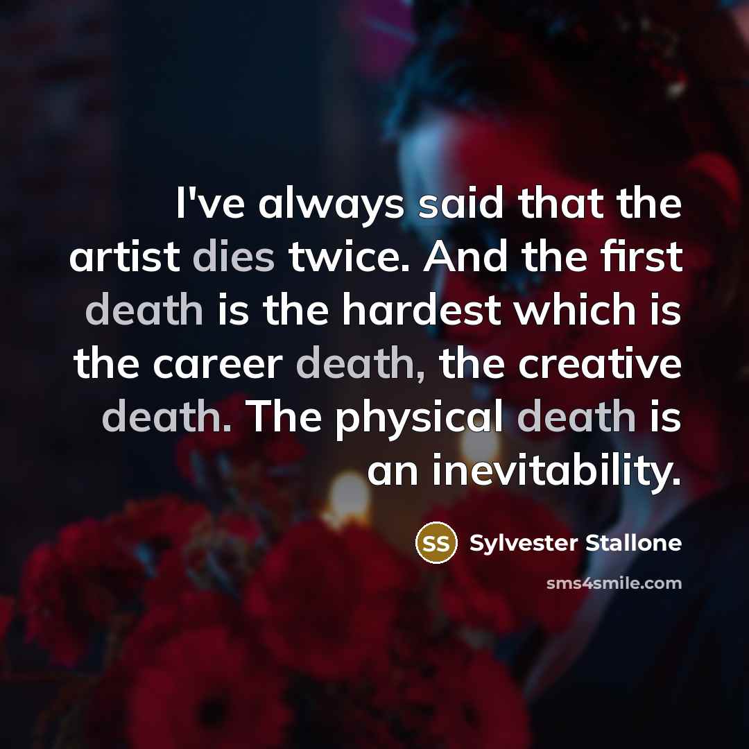 “I've always said that the artist dies twice. And the first death is the hardest which is the career death, the creative death. The physical death is an inevitability.” quote by Sylvester Stallone