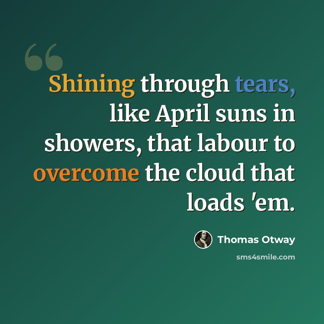 “Shining through tears, like April suns in showers, that labour to overcome the cloud that loads 'em.” quote by Thomas Otway